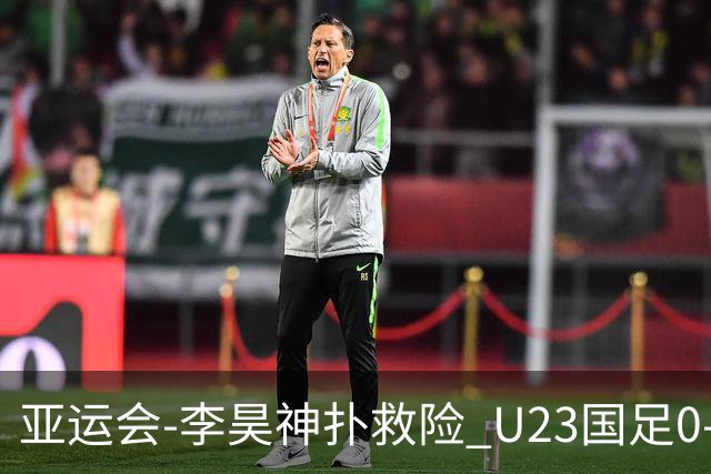 亚运会-李昊神扑救险 U23国足0-0阿联酋小组头名出线